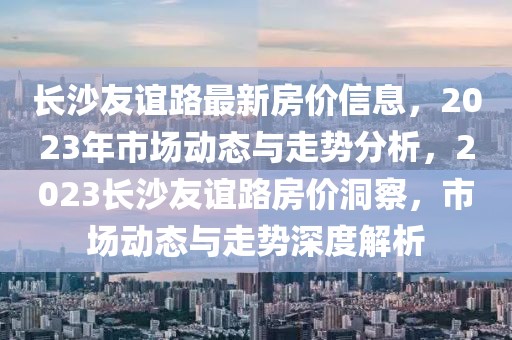 長沙友誼路最新房價信息，2023年市場動態與走勢分析，2023長沙友誼路房價洞察，市場動態與走勢深度解析