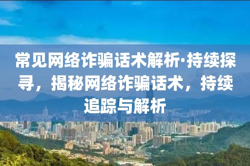 常見網絡詐騙話術解析·持續探尋，揭秘網絡詐騙話術，持續追蹤與解析