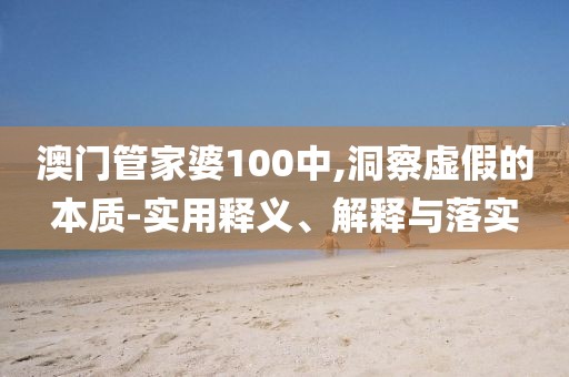 澳門管家婆100中,洞察虛假的本質-實用釋義、解釋與落實