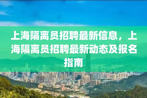 上海隔離員招聘最新信息，上海隔離員招聘最新動態及報名指南