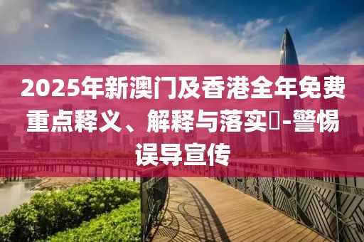 2025年新澳門及香港全年免費重點釋義、解釋與落實?-警惕誤導宣傳