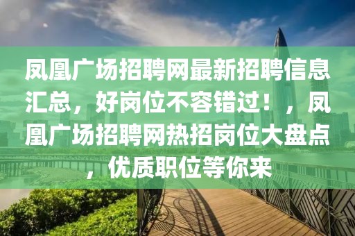 鳳凰廣場招聘網(wǎng)最新招聘信息匯總，好崗位不容錯過！，鳳凰廣場招聘網(wǎng)熱招崗位大盤點，優(yōu)質(zhì)職位等你來
