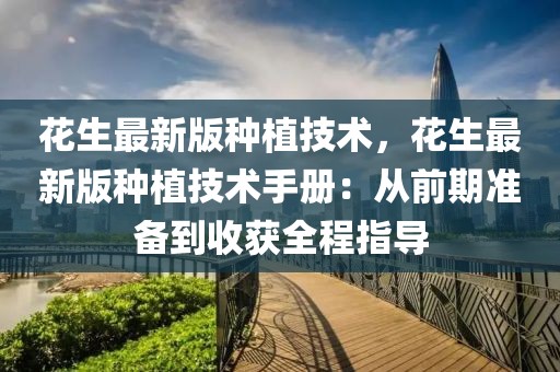 花生最新版種植技術，花生最新版種植技術手冊：從前期準備到收獲全程指導
