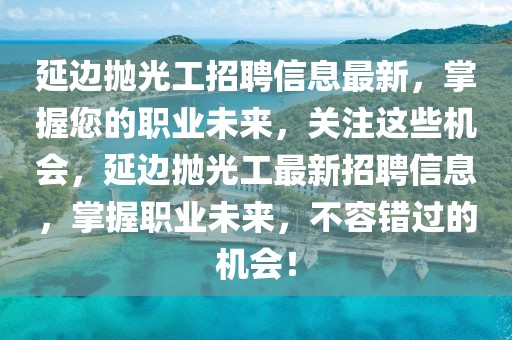 延邊拋光工招聘信息最新，掌握您的職業(yè)未來，關(guān)注這些機(jī)會，延邊拋光工最新招聘信息，掌握職業(yè)未來，不容錯過的機(jī)會！