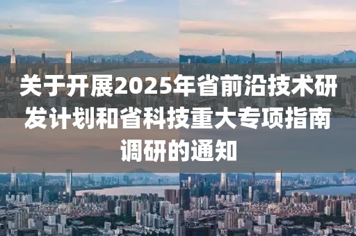 關(guān)于開(kāi)展2025年省前沿技術(shù)研發(fā)計(jì)劃和省科技重大專(zhuān)項(xiàng)指南調(diào)研的通知