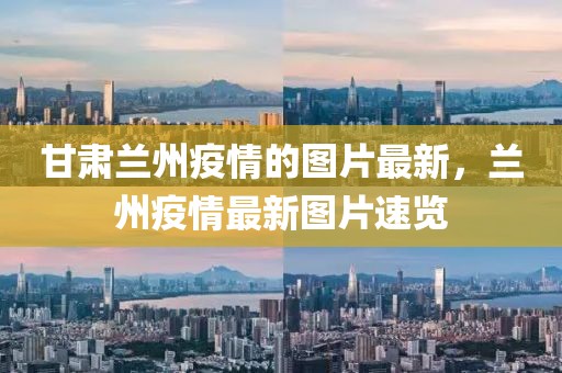 甘肅蘭州疫情的圖片最新，蘭州疫情最新圖片速覽