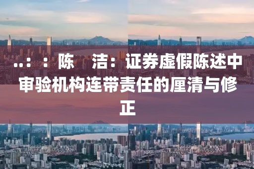 ..：：陳　潔：證券虛假陳述中審驗(yàn)機(jī)構(gòu)連帶責(zé)任的厘清與修正