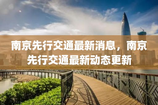 南京先行交通最新消息，南京先行交通最新動態更新