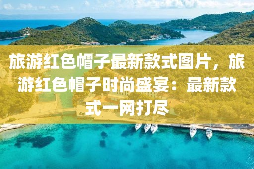 旅游紅色帽子最新款式圖片，旅游紅色帽子時尚盛宴：最新款式一網(wǎng)打盡