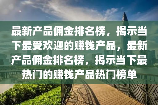最新產品傭金排名榜，揭示當下最受歡迎的賺錢產品，最新產品傭金排名榜，揭示當下最熱門的賺錢產品熱門榜單