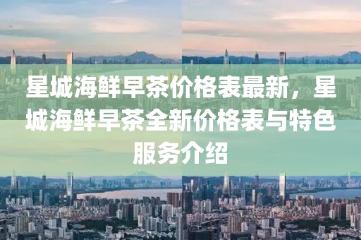 星城海鮮早茶價格表最新，星城海鮮早茶全新價格表與特色服務介紹