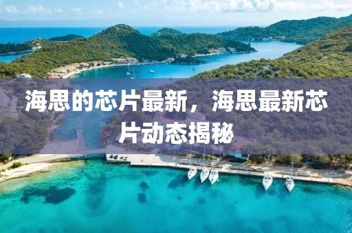 海思的芯片最新，海思最新芯片動(dòng)態(tài)揭秘