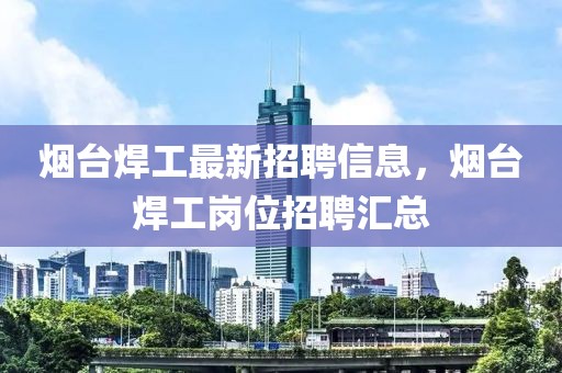 煙臺焊工最新招聘信息，煙臺焊工崗位招聘匯總