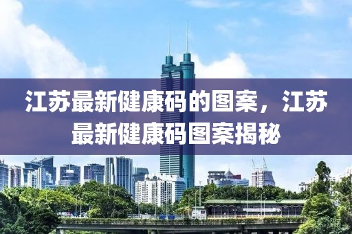 江蘇最新健康碼的圖案，江蘇最新健康碼圖案揭秘