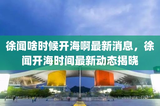 徐聞啥時候開海啊最新消息，徐聞開海時間最新動態揭曉