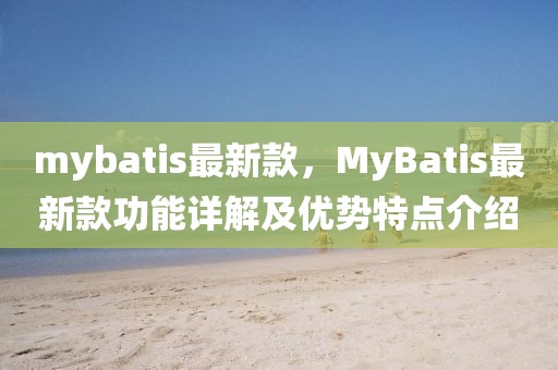 mybatis最新款，MyBatis最新款功能詳解及優勢特點介紹