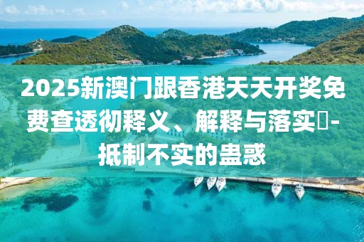 2025新澳門跟香港天天開獎(jiǎng)免費(fèi)查透徹釋義、解釋與落實(shí)?-抵制不實(shí)的蠱惑
