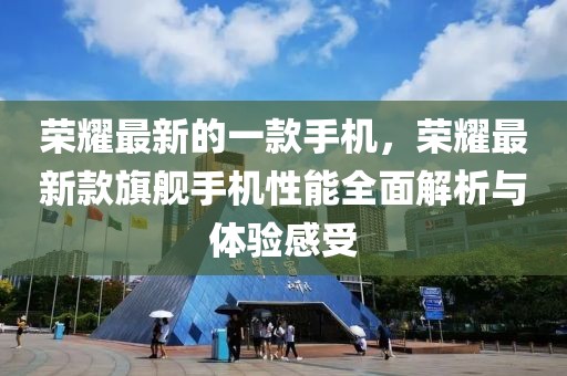 榮耀最新的一款手機，榮耀最新款旗艦手機性能全面解析與體驗感受
