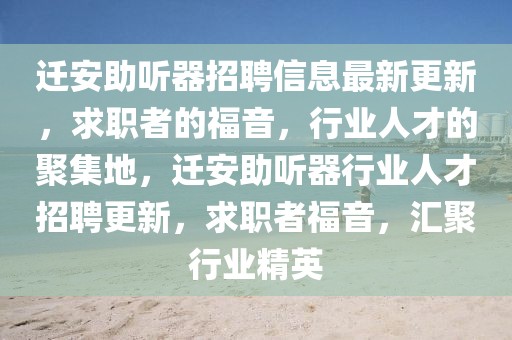 遷安助聽(tīng)器招聘信息最新更新，求職者的福音，行業(yè)人才的聚集地，遷安助聽(tīng)器行業(yè)人才招聘更新，求職者福音，匯聚行業(yè)精英