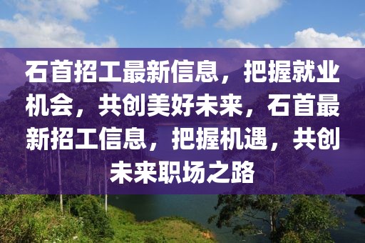 石首招工最新信息，把握就業機會，共創美好未來，石首最新招工信息，把握機遇，共創未來職場之路