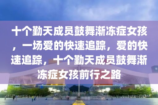 十個勤天成員鼓舞漸凍癥女孩，一場愛的快速追蹤，愛的快速追蹤，十個勤天成員鼓舞漸凍癥女孩前行之路