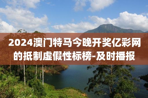 2024澳門(mén)特馬今晚開(kāi)獎(jiǎng)億彩網(wǎng)的抵制虛假性標(biāo)榜-及時(shí)播報(bào)