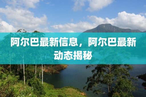 阿爾巴最新信息，阿爾巴最新動態(tài)揭秘