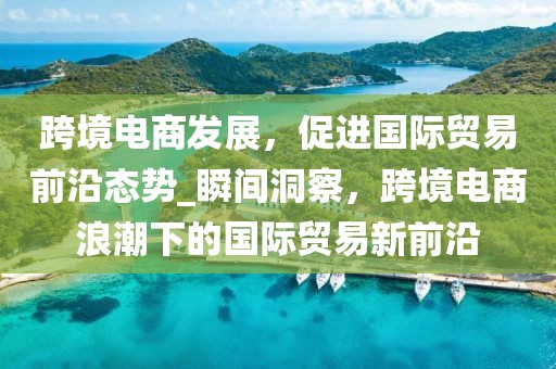 跨境電商發展，促進國際貿易前沿態勢_瞬間洞察，跨境電商浪潮下的國際貿易新前沿