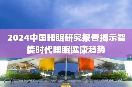 2024中國睡眠研究報告揭示智能時代睡眠健康趨勢