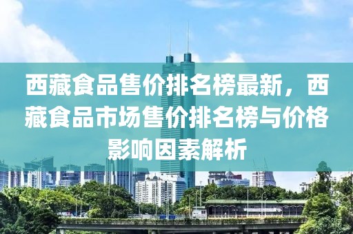西藏食品售價排名榜最新，西藏食品市場售價排名榜與價格影響因素解析