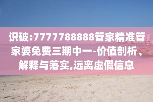 識破:7777788888管家精準管家婆免費三期中一-價值剖析、解釋與落實,遠離虛假信息