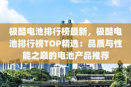 極酷電池排行榜最新，極酷電池排行榜TOP精選：品質與性能之巔的電池產品推薦