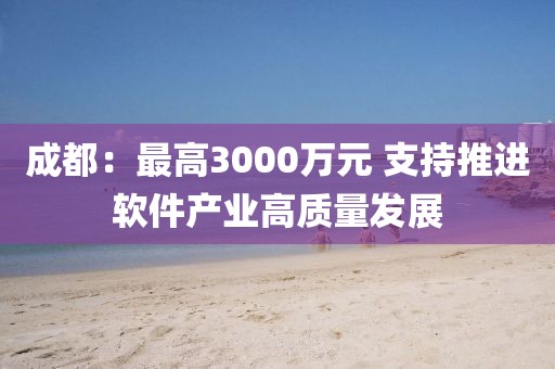 成都：最高3000萬元 支持推進(jìn)軟件產(chǎn)業(yè)高質(zhì)量發(fā)展