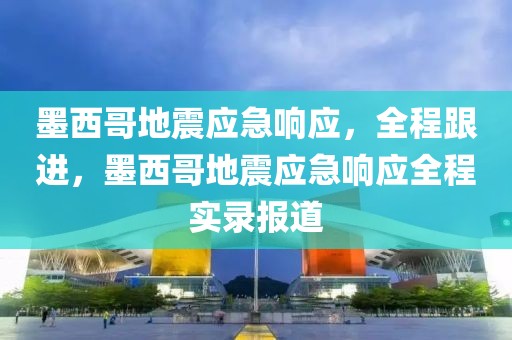 墨西哥地震應(yīng)急響應(yīng)，全程跟進(jìn)，墨西哥地震應(yīng)急響應(yīng)全程實(shí)錄報(bào)道