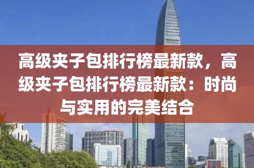 高級夾子包排行榜最新款，高級夾子包排行榜最新款：時尚與實用的完美結(jié)合