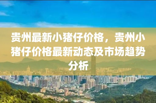 貴州最新小豬仔價格，貴州小豬仔價格最新動態及市場趨勢分析