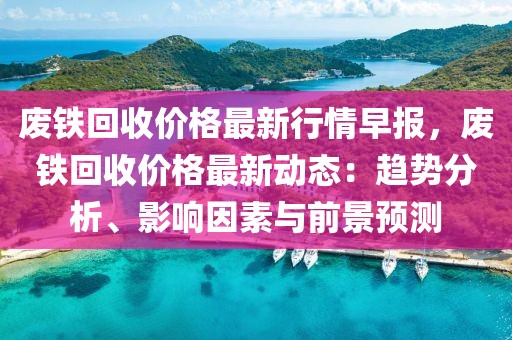 廢鐵回收價格最新行情早報，廢鐵回收價格最新動態：趨勢分析、影響因素與前景預測