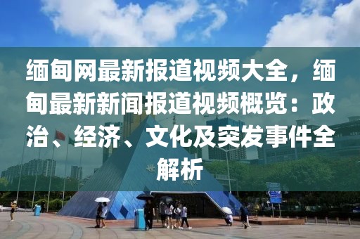 緬甸網最新報道視頻大全，緬甸最新新聞報道視頻概覽：政治、經濟、文化及突發事件全解析