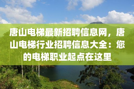 唐山電梯最新招聘信息網，唐山電梯行業招聘信息大全：您的電梯職業起點在這里