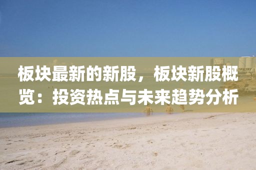 板塊最新的新股，板塊新股概覽：投資熱點(diǎn)與未來(lái)趨勢(shì)分析