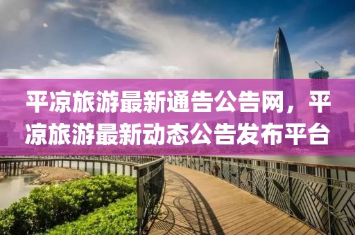 平?jīng)雎糜巫钚峦ǜ婀婢W(wǎng)，平?jīng)雎糜巫钚聞討B(tài)公告發(fā)布平臺