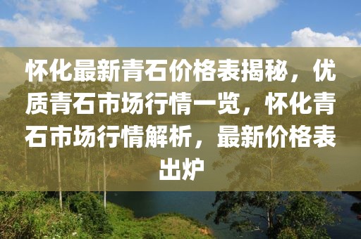懷化最新青石價格表揭秘，優質青石市場行情一覽，懷化青石市場行情解析，最新價格表出爐