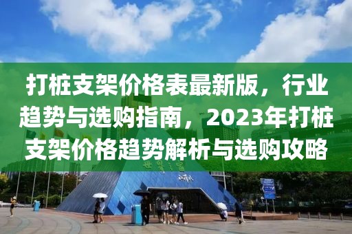 打樁支架價格表最新版，行業(yè)趨勢與選購指南，2023年打樁支架價格趨勢解析與選購攻略