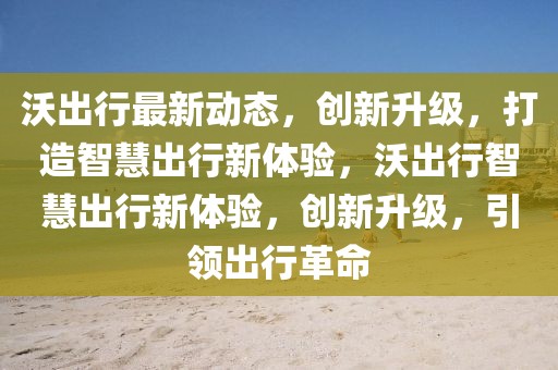 沃出行最新動態，創新升級，打造智慧出行新體驗，沃出行智慧出行新體驗，創新升級，引領出行革命
