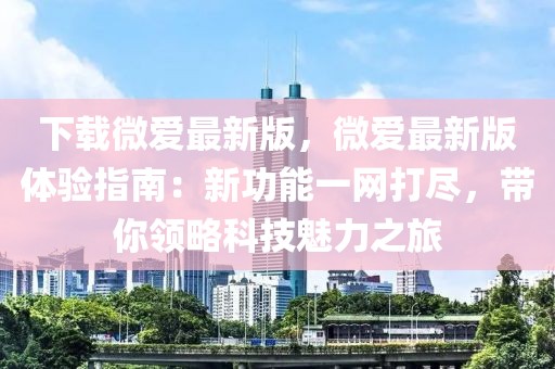 下載微愛最新版，微愛最新版體驗指南：新功能一網打盡，帶你領略科技魅力之旅