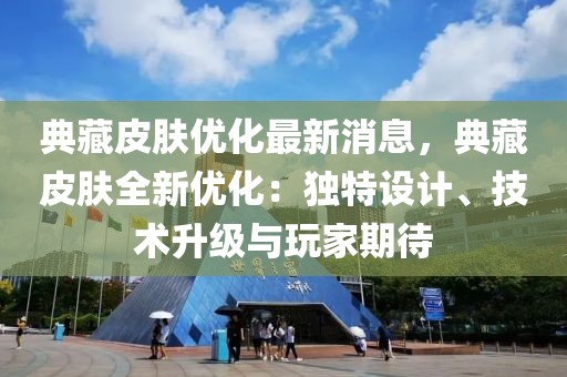 典藏皮膚優(yōu)化最新消息，典藏皮膚全新優(yōu)化：獨(dú)特設(shè)計(jì)、技術(shù)升級與玩家期待