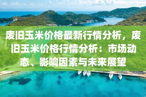 廢舊玉米價格最新行情分析，廢舊玉米價格行情分析：市場動態(tài)、影響因素與未來展望