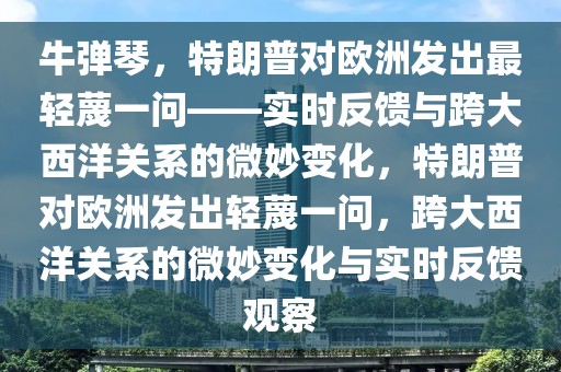 牛彈琴，特朗普對歐洲發出最輕蔑一問——實時反饋與跨大西洋關系的微妙變化，特朗普對歐洲發出輕蔑一問，跨大西洋關系的微妙變化與實時反饋觀察