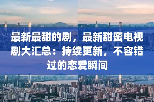 最新最甜的劇，最新甜蜜電視劇大匯總：持續更新，不容錯過的戀愛瞬間