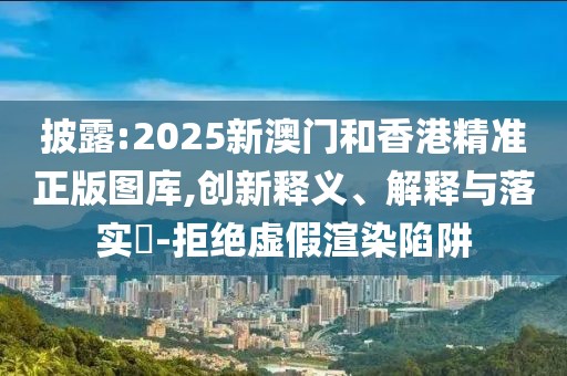 披露:2025新澳門和香港精準正版圖庫,創新釋義、解釋與落實?-拒絕虛假渲染陷阱